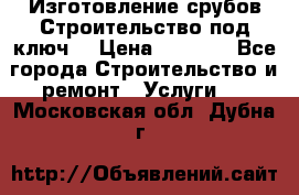 Изготовление срубов.Строительство под ключ. › Цена ­ 8 000 - Все города Строительство и ремонт » Услуги   . Московская обл.,Дубна г.